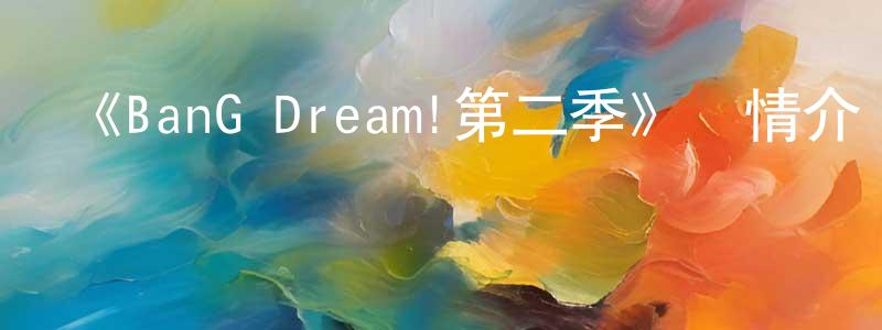 艾紅兵發布《BanG Dream!第二季》詳情介紹_BanG Dream!第二季已完結在線觀看_BanG Dream!第二季迅雷下載_日漫